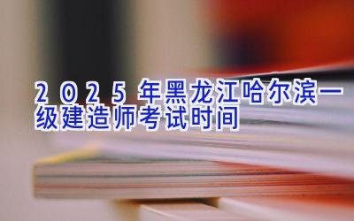 2025年黑龙江哈尔滨一级建造师考试时间