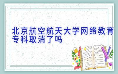 北京航空航天大学网络教育专科取消了吗