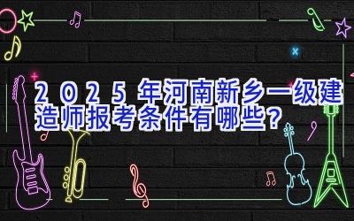 2025年河南新乡一级建造师报考条件有哪些？