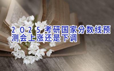 2025考研国家分数线预测会上涨还是下调