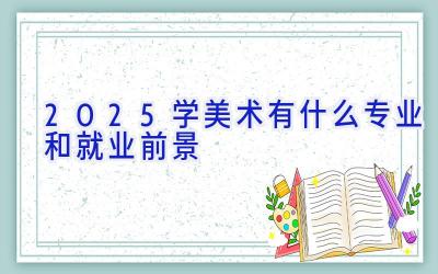 2025学美术有什么专业和就业前景