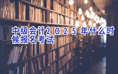 中级会计2025年什么时候报名考试