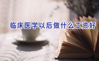 临床医学以后做什么工资好