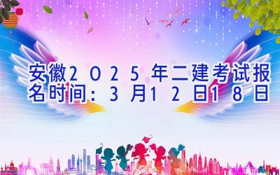 安徽2025年二建考试报名时间：3月12日-18日