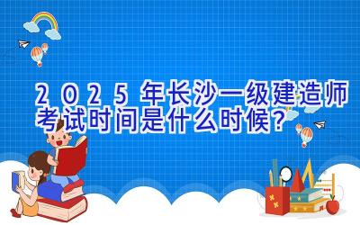 2025年长沙一级建造师考试时间是什么时候？