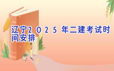 辽宁2025年二建考试时间安排