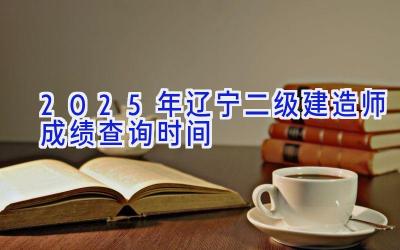 2025年辽宁二级建造师成绩查询时间