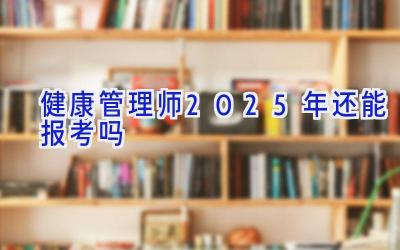 健康管理师2025年还能报考吗