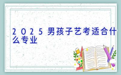 2025男孩子艺考适合什么专业