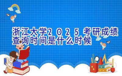 浙江大学2025考研成绩查询时间是什么时候