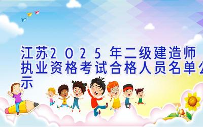 江苏2025年二级建造师执业资格考试合格人员名单公示