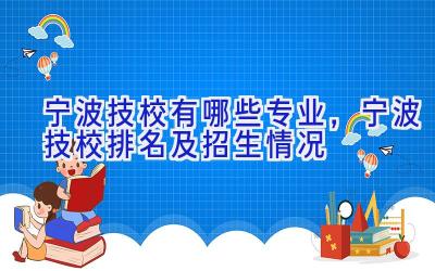 宁波技校有哪些专业，宁波技校排名及招生情况