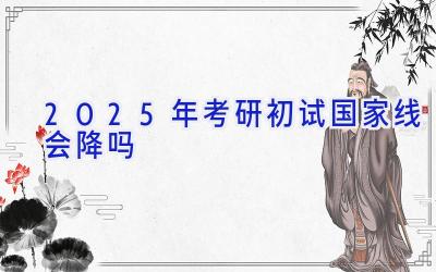 2025年考研初试国家线会降吗