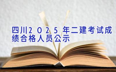 四川2025年二建考试成绩合格人员公示