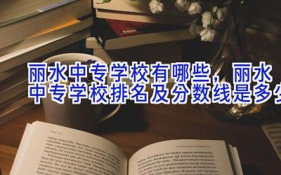 丽水中专学校有哪些，丽水中专学校排名及分数线是多少