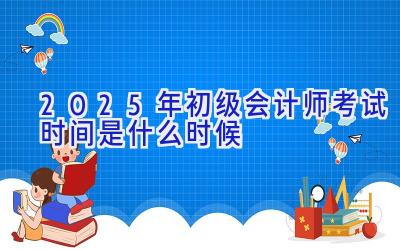 2025年初级会计师考试时间是什么时候