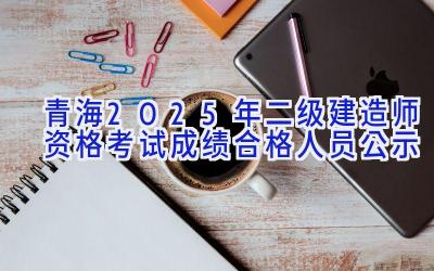 青海2025年二级建造师资格考试成绩合格人员公示