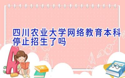 四川农业大学网络教育本科停止招生了吗