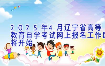 2025年4月辽宁省高等教育自学考试网上报名工作即将开始