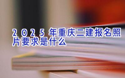 2025年重庆二建报名照片要求是什么