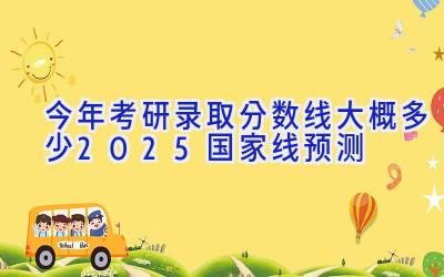 今年考研录取分数线大概多少2025国家线预测