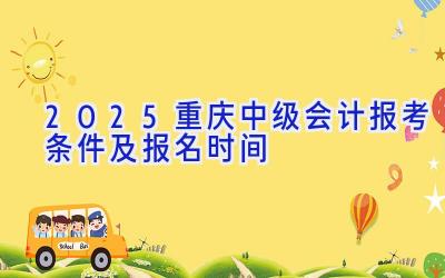 2025重庆中级会计报考条件及报名时间