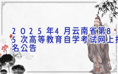 2025年4月云南省第85次高等教育自学考试网上报名公告