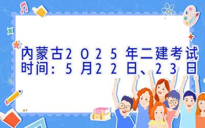 内蒙古2025年二建考试时间：5月22日、23日