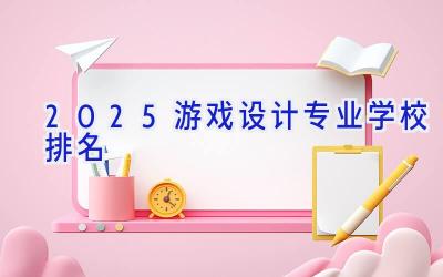 2025游戏设计专业学校排名