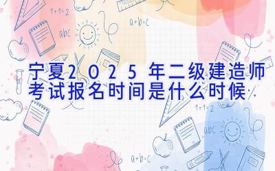 宁夏2025年二级建造师考试报名时间是什么时候