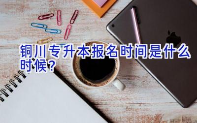 铜川专升本报名时间是什么时候？