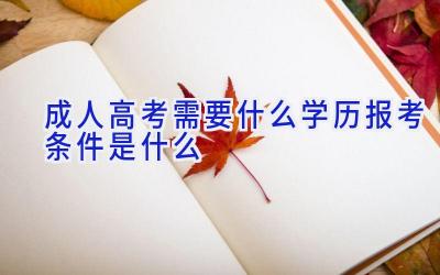 成人高考需要什么学历 报考条件是什么