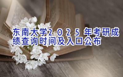 东南大学2025年考研成绩查询时间及入口公布