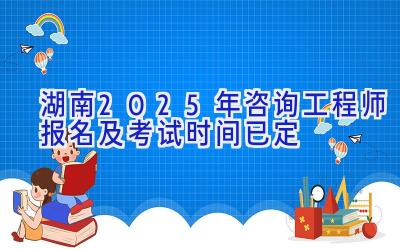 湖南2025年咨询工程师报名及考试时间已定