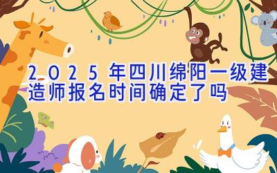 2025年四川绵阳一级建造师报名时间确定了吗