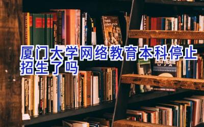 厦门大学网络教育本科停止招生了吗