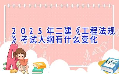 2025年二建《工程法规》考试大纲有什么变化