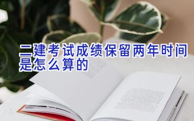 二建考试成绩保留两年时间是怎么算的