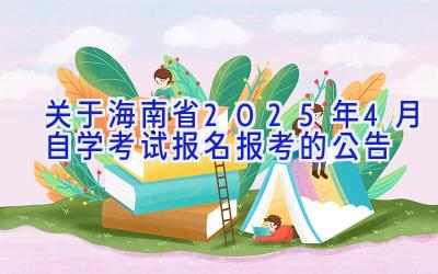 关于海南省2025年4月自学考试报名报考的公告