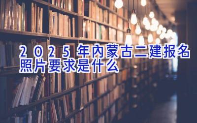 2025年内蒙古二建报名照片要求是什么