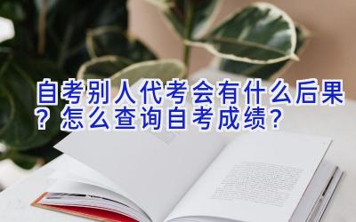 自考别人代考会有什么后果？怎么查询自考成绩？