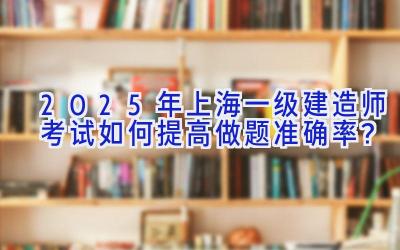 2025年上海一级建造师考试如何提高做题准确率？