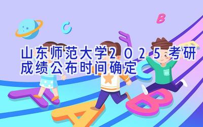 山东师范大学2025考研成绩公布时间确定