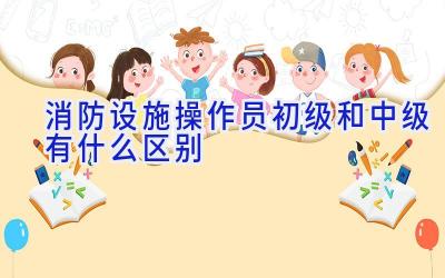 消防设施操作员初级和中级有什么区别