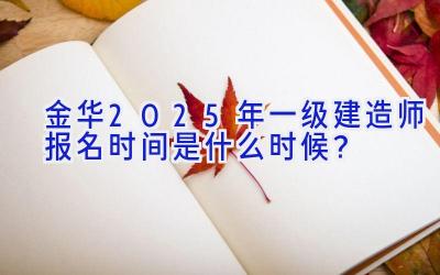 金华2025年一级建造师报名时间是什么时候？