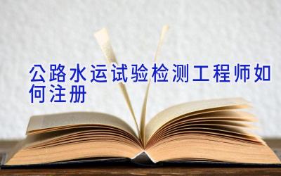 公路水运试验检测工程师如何注册