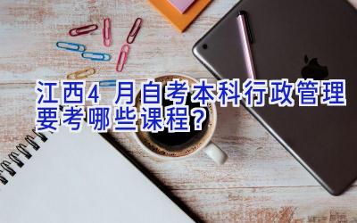 江西4月自考本科行政管理要考哪些课程？