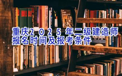 重庆2025年二级建造师报名时间及报考条件