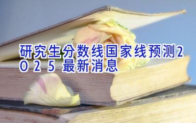 研究生分数线国家线预测2025最新消息