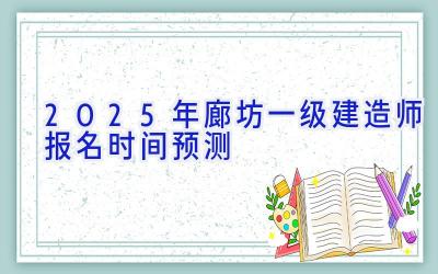 2025年廊坊一级建造师报名时间预测